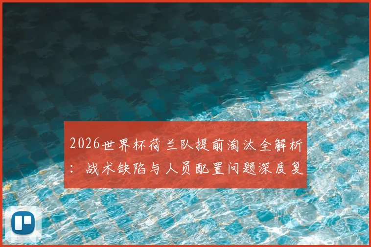 2026世界杯荷兰队提前淘汰全解析：战术缺陷与人员配置问题深度复盘