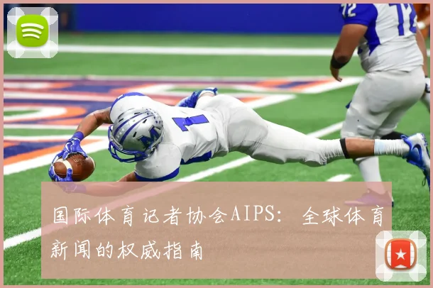 国际体育记者协会AIPS：全球体育新闻的权威指南