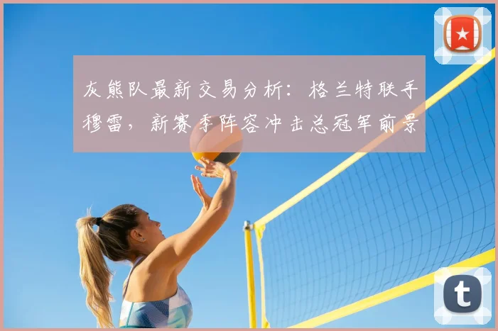 灰熊队最新交易分析：格兰特联手穆雷，新赛季阵容冲击总冠军前景如何？