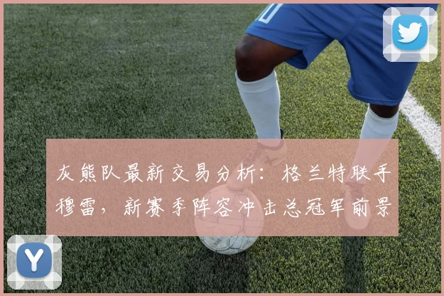 灰熊队最新交易分析:格兰特联手穆雷,新赛季阵容冲击总冠军前景如何?