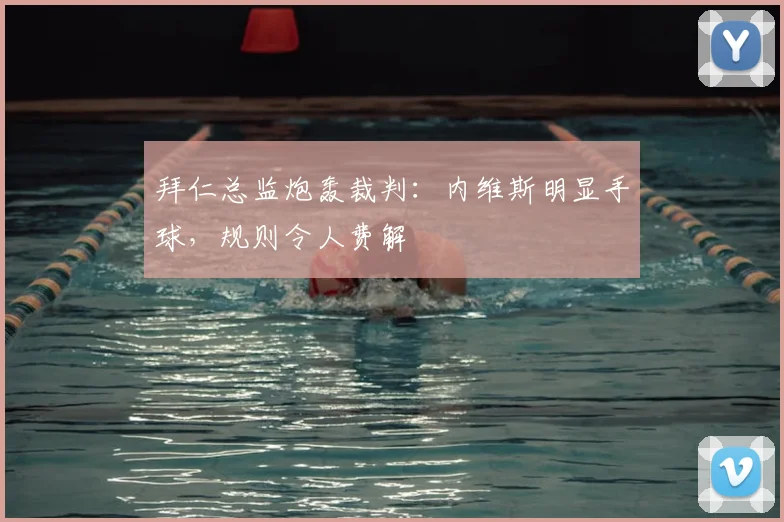拜仁总监炮轰裁判：内维斯明显手球，规则令人费解