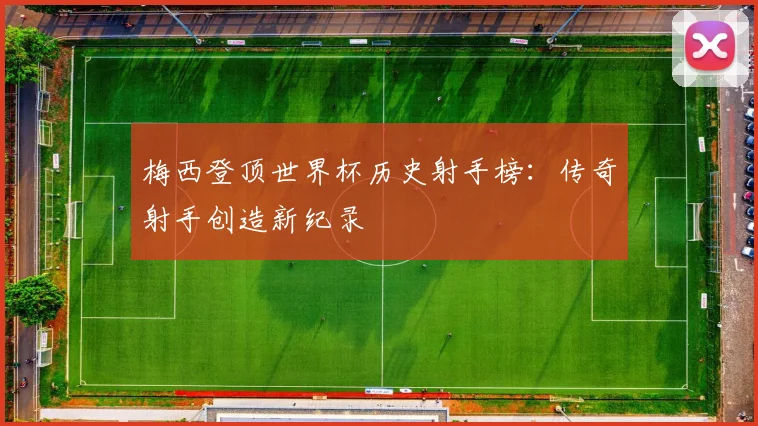 梅西登顶世界杯历史射手榜：传奇射手创造新纪录