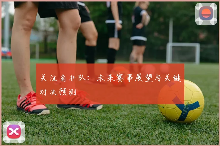 关注南非队：未来赛事展望与关键对决预测