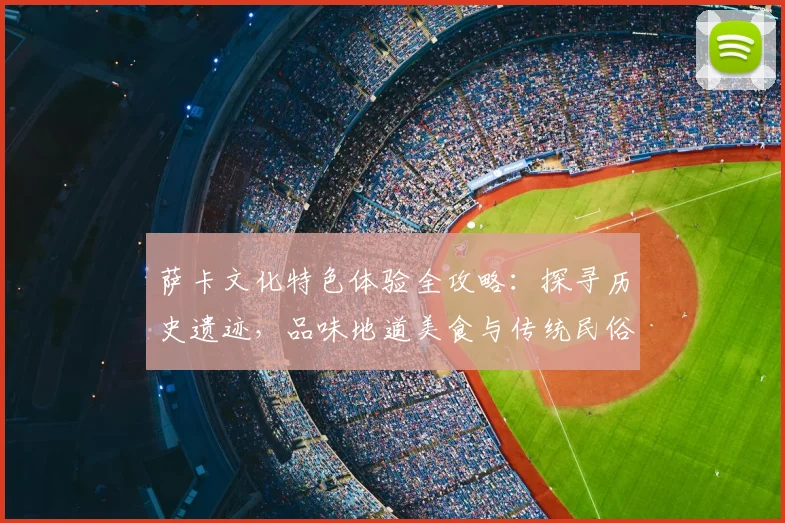 萨卡文化特色体验全攻略：探寻历史遗迹，品味地道美食与传统民俗