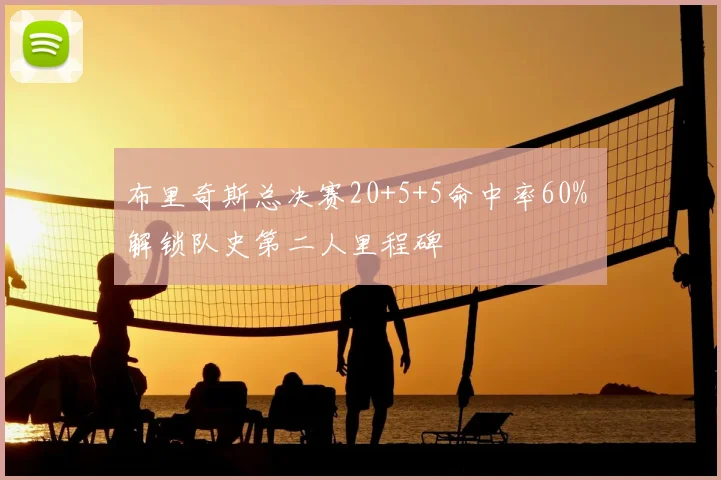 布里奇斯总决赛20+5+5命中率60% 解锁队史第二人里程碑
