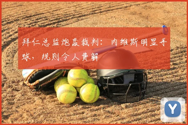 拜仁总监炮轰裁判：内维斯明显手球，规则令人费解
