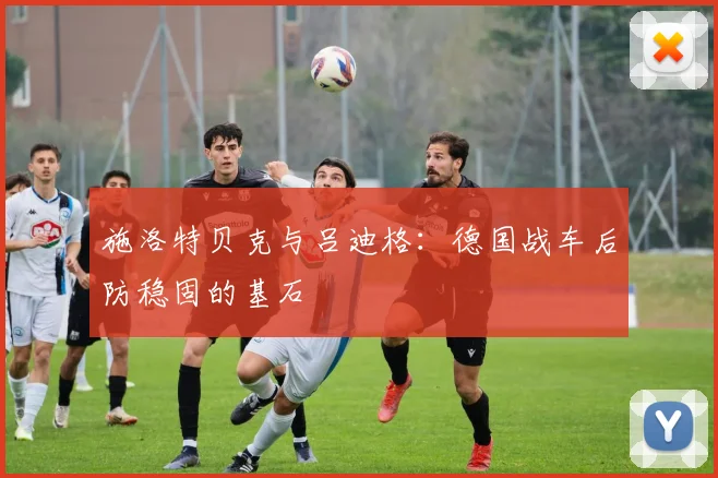 施洛特贝克与吕迪格：德国战车后防稳固的基石