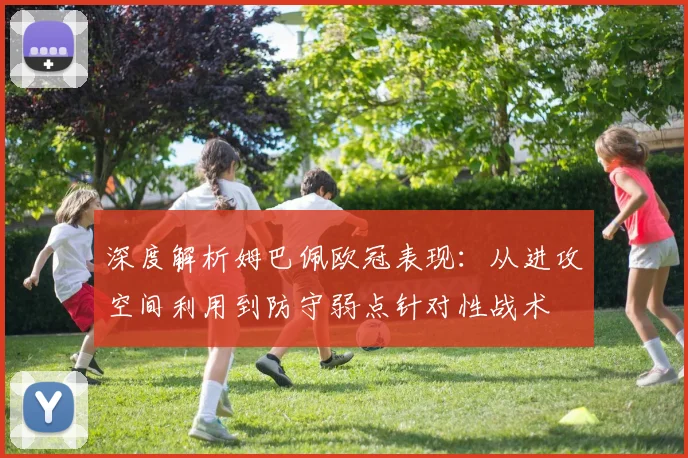 深度解析姆巴佩欧冠表现：从进攻空间利用到防守弱点针对性战术