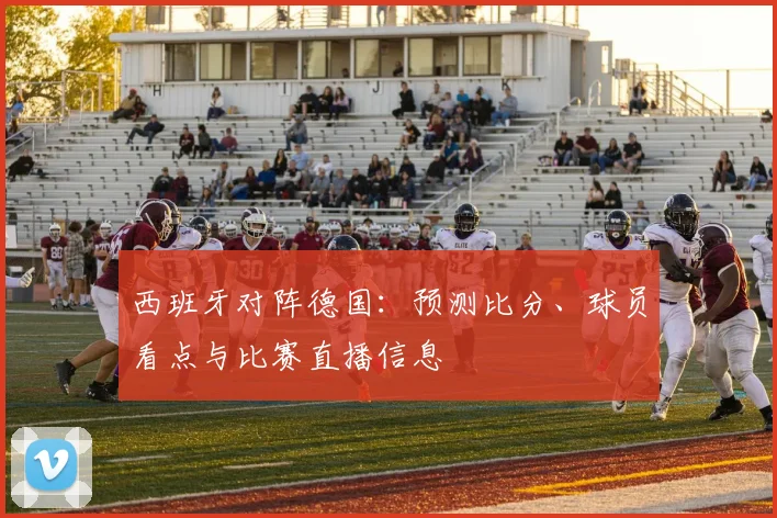 西班牙对阵德国:预测比分、球员看点与比赛直播信息