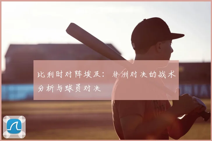 比利时对阵埃及:非洲对决的战术分析与球员对决