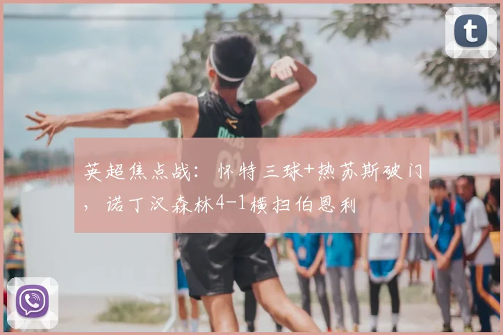 英超焦点战：怀特三球+热苏斯破门，诺丁汉森林4-1横扫伯恩利