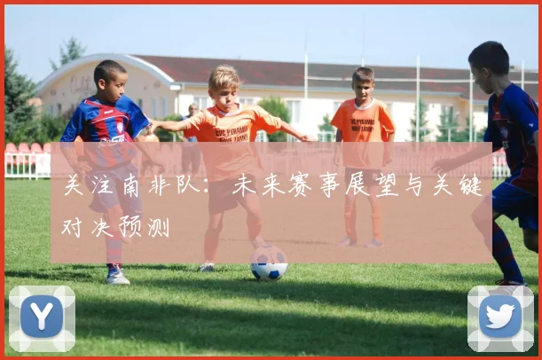 关注南非队：未来赛事展望与关键对决预测