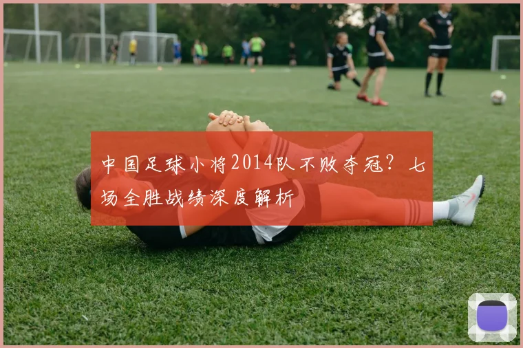 中国足球小将2014队不败夺冠？七场全胜战绩深度解析