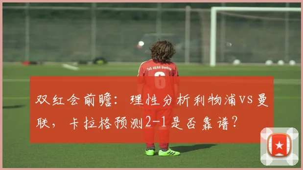 双红会前瞻：理性分析利物浦vs曼联，卡拉格预测2-1是否靠谱？
