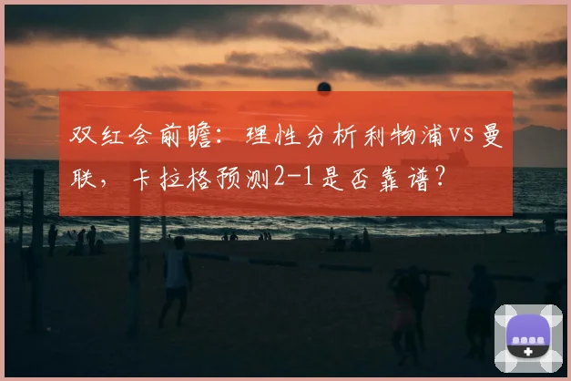双红会前瞻:理性分析利物浦vs曼联,卡拉格预测2-1是否靠谱?