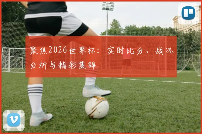 聚焦2026世界杯:实时比分、战况分析与精彩集锦