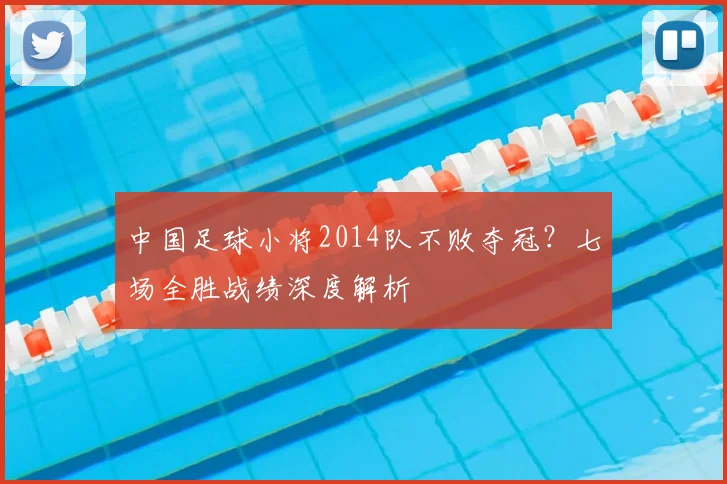 中国足球小将2014队不败夺冠？七场全胜战绩深度解析