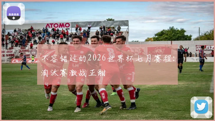 不容错过的2026世界杯七月赛程：淘汰赛激战正酣