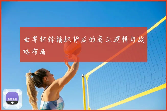 世界杯转播权背后的商业逻辑与战略布局