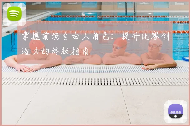 掌握前场自由人角色:提升比赛创造力的终极指南