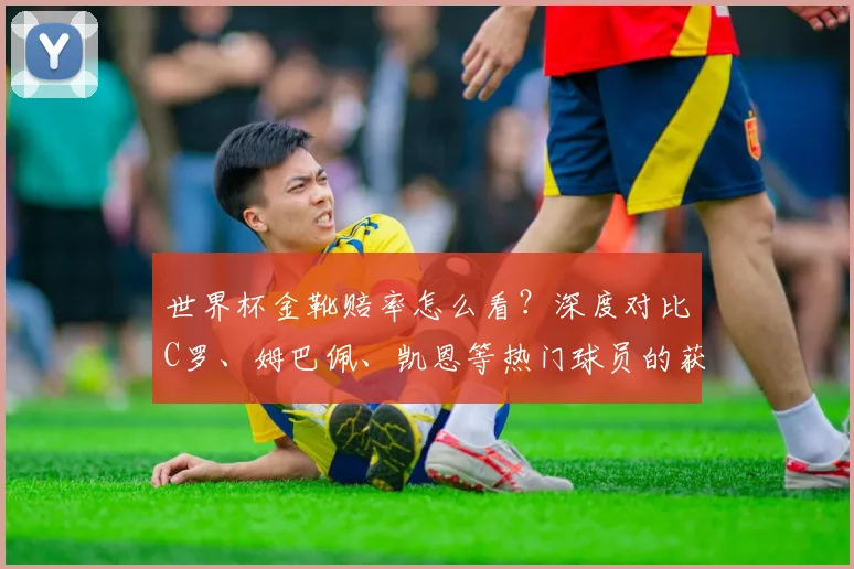 世界杯金靴赔率怎么看？深度对比C罗、姆巴佩、凯恩等热门球员的获奖前景