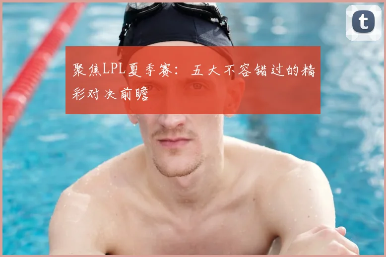 聚焦LPL夏季赛：五大不容错过的精彩对决前瞻