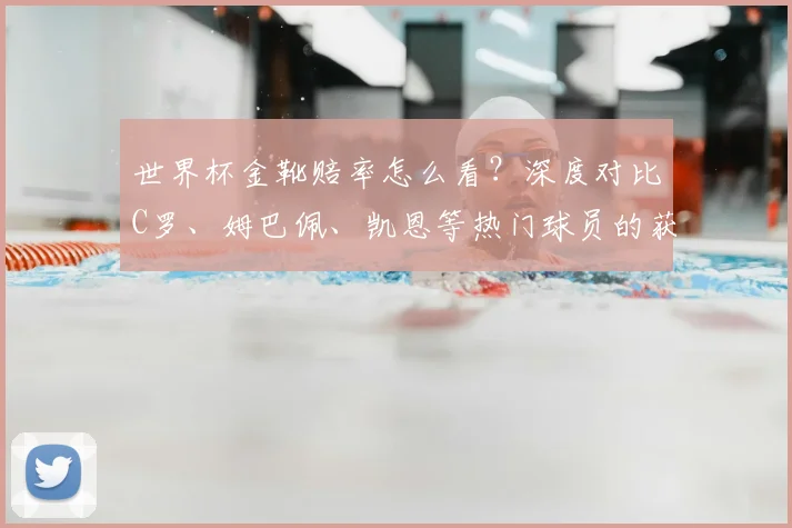 世界杯金靴赔率怎么看?深度对比C罗、姆巴佩、凯恩等热门球员的获奖前景